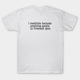 I Meditate Because Punching People Is Frowned Upon T-Shirt